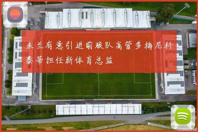 米兰有意引进前狼队高管多梅尼科泰蒂担任新体育总监