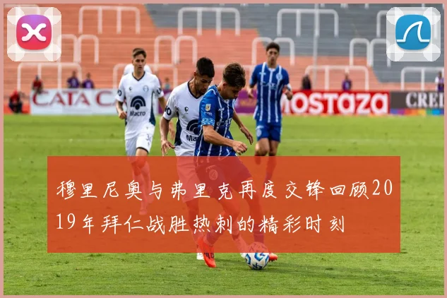穆里尼奥与弗里克再度交锋回顾2019年拜仁战胜热刺的精彩时刻