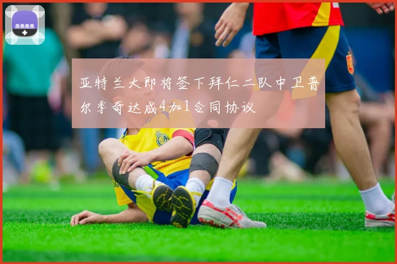 亚特兰大即将签下拜仁二队中卫普尔季奇达成4加1合同协议