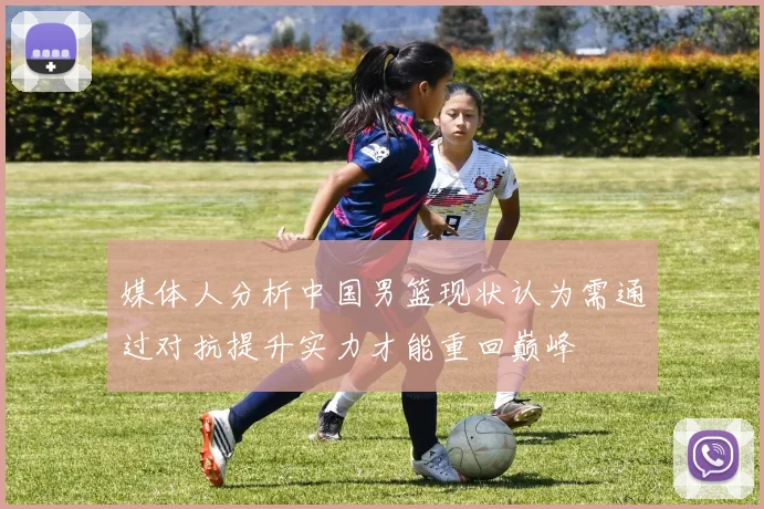 媒体人分析中国男篮现状认为需通过对抗提升实力才能重回巅峰