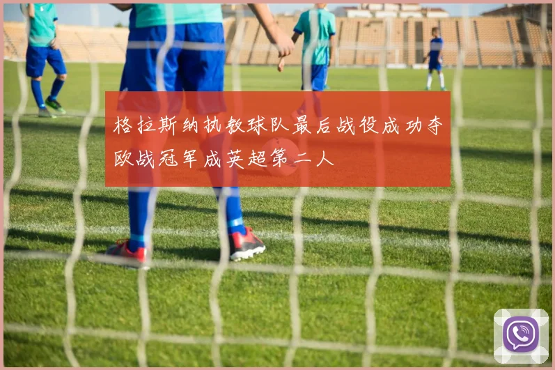 格拉斯纳执教球队最后战役成功夺欧战冠军成英超第二人
