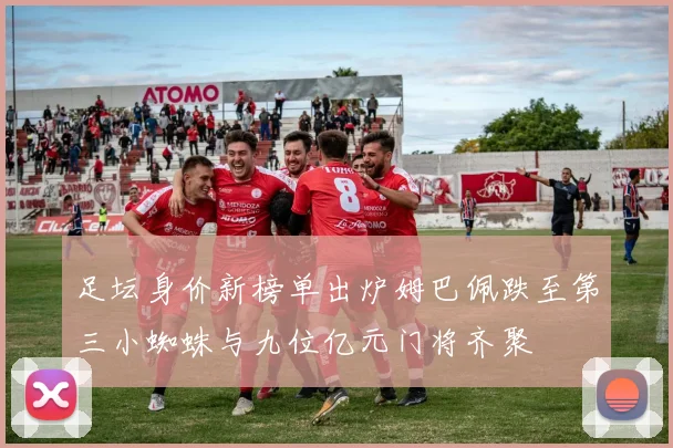 足坛身价新榜单出炉姆巴佩跌至第三小蜘蛛与九位亿元门将齐聚