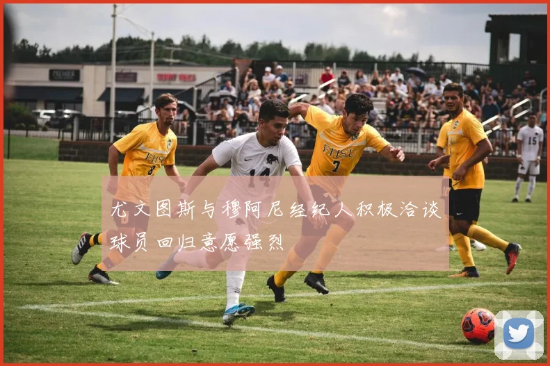 尤文图斯与穆阿尼经纪人积极洽谈球员回归意愿强烈