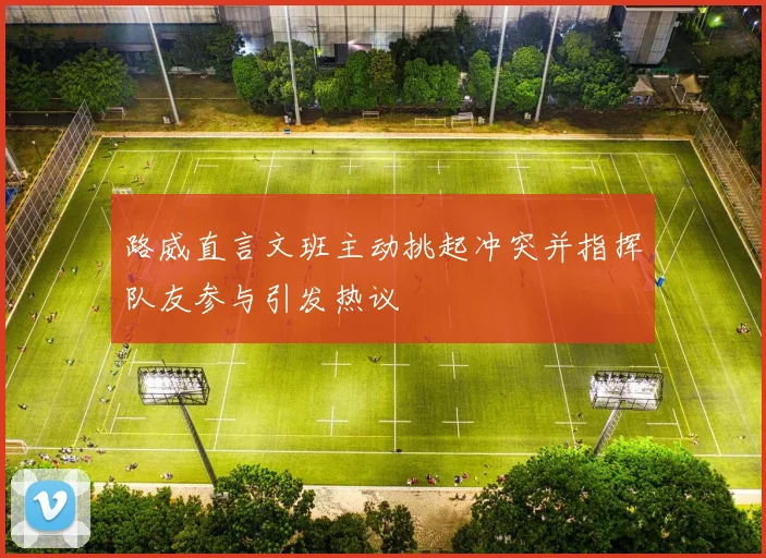 路威直言文班主动挑起冲突并指挥队友参与引发热议