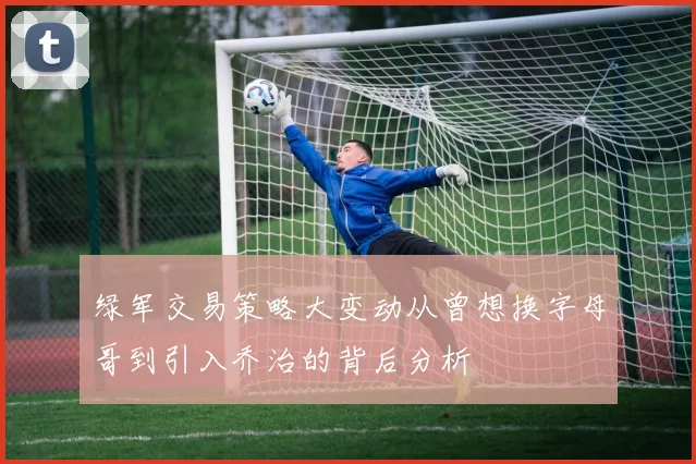 绿军交易策略大变动从曾想换字母哥到引入乔治的背后分析