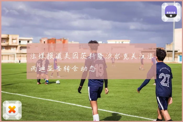 法媒报道美因茨科隆沙尔克关注法丙迪亚洛转会动态
