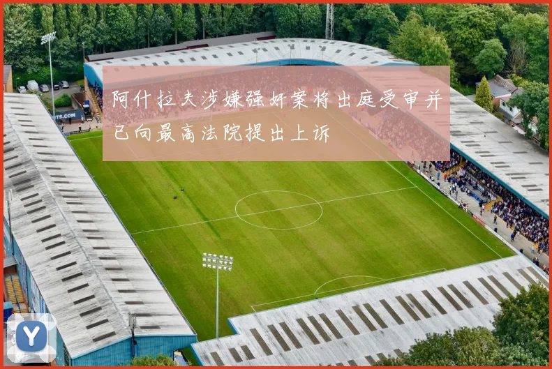阿什拉夫涉嫌强奸案将出庭受审并已向最高法院提出上诉