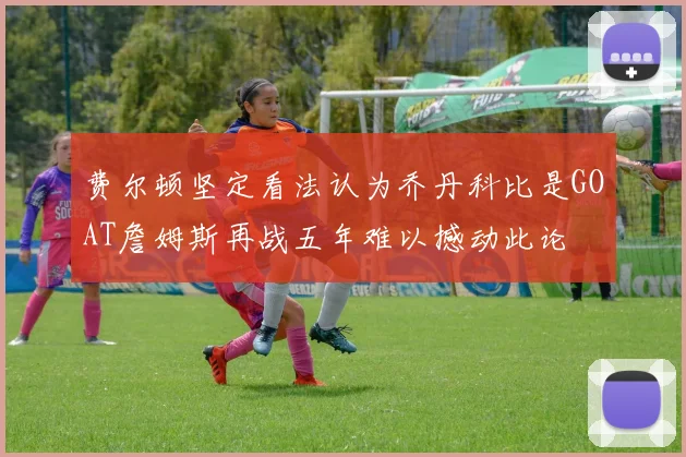 费尔顿坚定看法认为乔丹科比是GOAT詹姆斯再战五年难以撼动此论