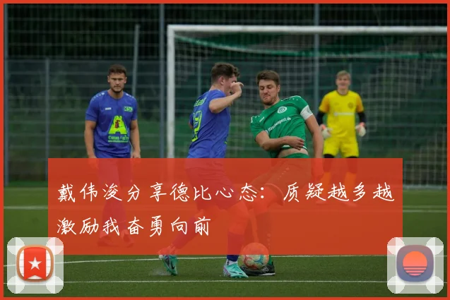 戴伟浚分享德比心态：质疑越多越激励我奋勇向前