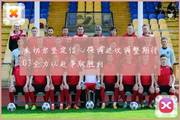米切尔坚定信心强调进攻调整期待G3全力以赴争取胜利