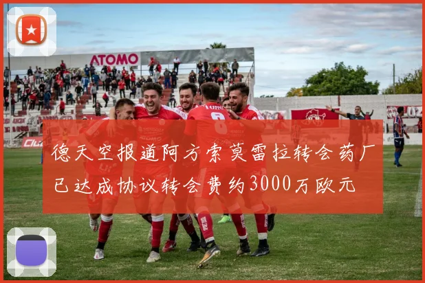 德天空报道阿方索莫雷拉转会药厂已达成协议转会费约3000万欧元