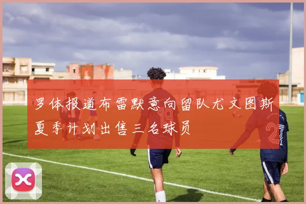 罗体报道布雷默意向留队尤文图斯夏季计划出售三名球员