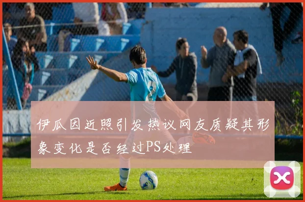 伊瓜因近照引发热议网友质疑其形象变化是否经过PS处理
