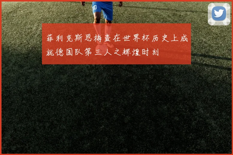 菲利克斯恩梅查在世界杯历史上成就德国队第三人之辉煌时刻