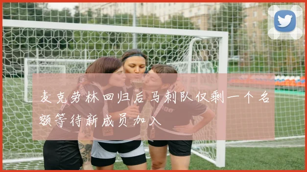麦克劳林回归后马刺队仅剩一个名额等待新成员加入