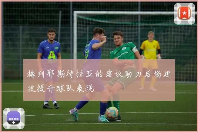 梅利耶期待拉亚的建议助力后场进攻提升球队表现