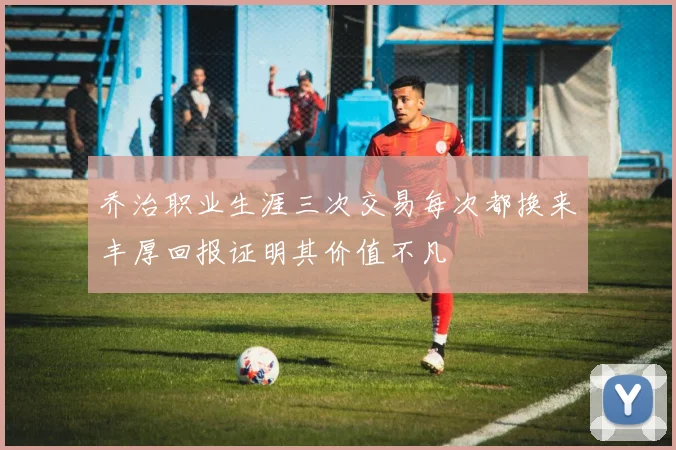 乔治职业生涯三次交易每次都换来丰厚回报证明其价值不凡