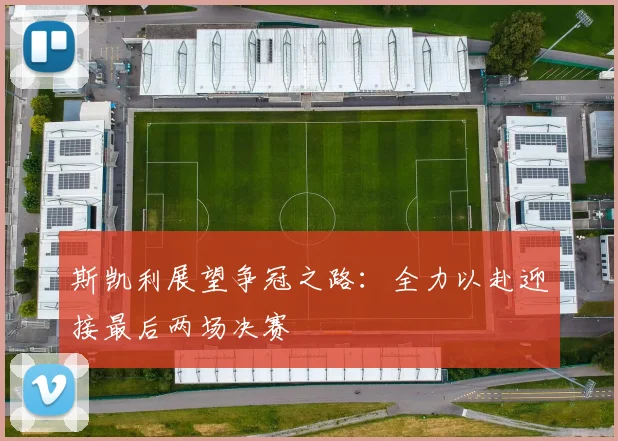 斯凯利展望争冠之路：全力以赴迎接最后两场决赛