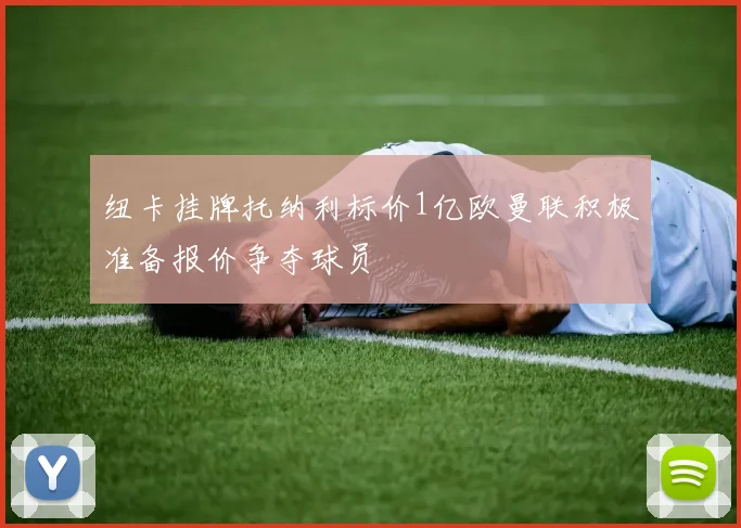 纽卡挂牌托纳利标价1亿欧曼联积极准备报价争夺球员