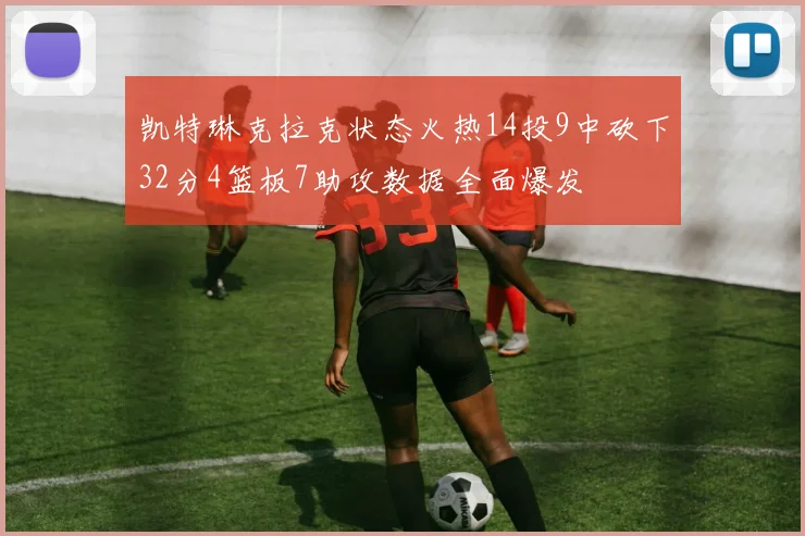 凯特琳克拉克状态火热14投9中砍下32分4篮板7助攻数据全面爆发