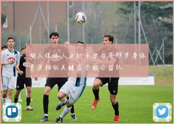 湖人媒体人分析卡尔与蒂耶罗身体素质相似关键在于能否留队