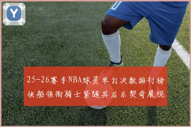 25-26赛季NBA球员单打次数排行榜快船领衔骑士紧随其后东契奇展现最高效率